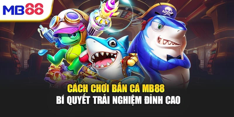 Cách Chơi Bắn Cá Mb88 – Bí Quyết Trải Nghiệm Đỉnh Cao