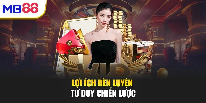 Xì Tố Mb88 – Bản Lĩnh Và Trí Tuệ Trong Từng Nước Đi 5 Lợi ích rèn luyện tư duy chiến lược