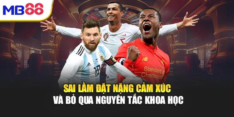 Sai lầm đặt nặng cảm xúc và bỏ qua nguyên tắc khoa học